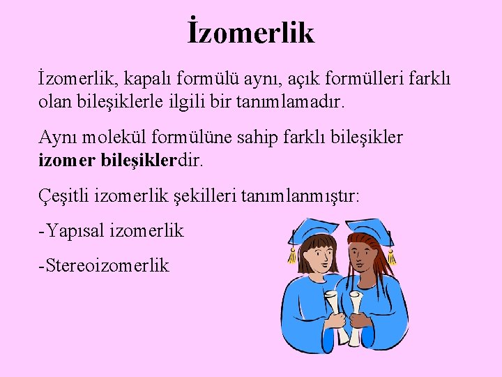 İzomerlik, kapalı formülü aynı, açık formülleri farklı olan bileşiklerle ilgili bir tanımlamadır. Aynı molekül