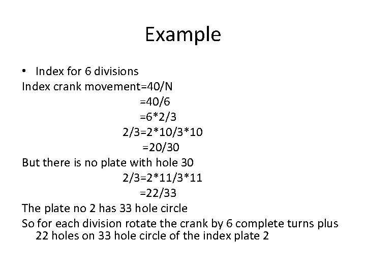 Example • Index for 6 divisions Index crank movement=40/N =40/6 =6*2/3 2/3=2*10/3*10 =20/30 But