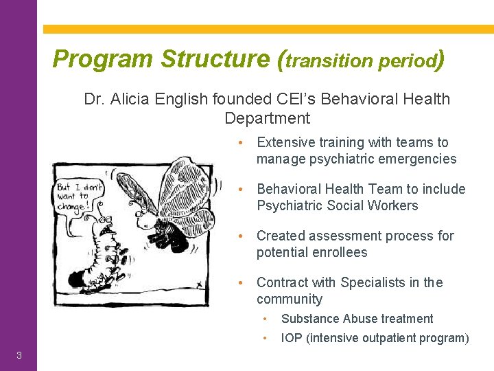 Program Structure (transition period) Dr. Alicia English founded CEI’s Behavioral Health Department 3 •