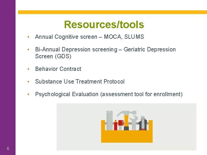 Resources/tools 6 • Annual Cognitive screen – MOCA, SLUMS • Bi-Annual Depression screening –