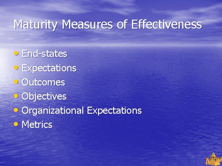 Maturity Measures of Effectiveness • End-states • Expectations • Outcomes • Objectives • Organizational