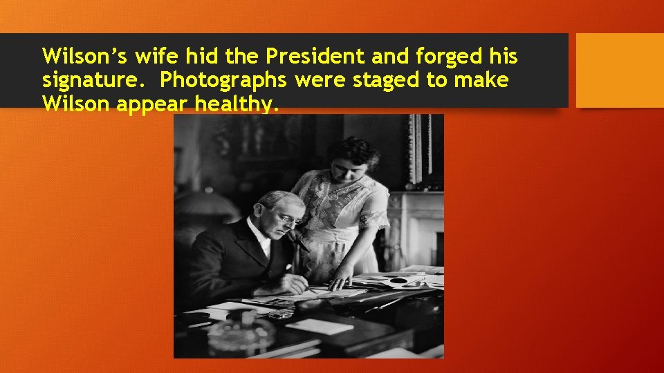 Wilson’s wife hid the President and forged his signature. Photographs were staged to make