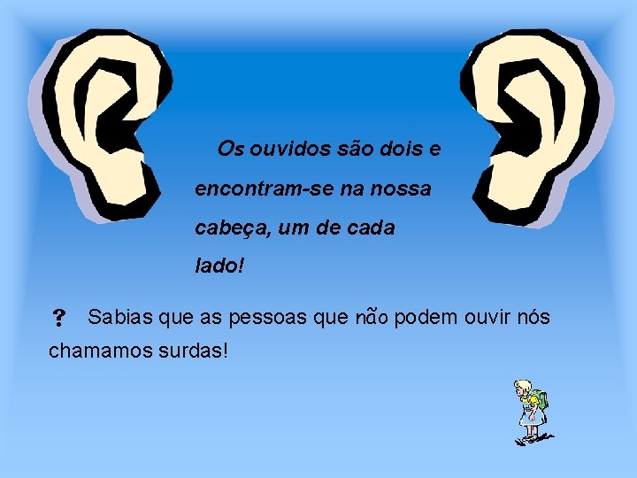 Os ouvidos são dois e encontram-se na nossa cabeça, um de cada lado! Sabias