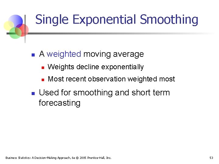 Single Exponential Smoothing n n A weighted moving average n Weights decline exponentially n