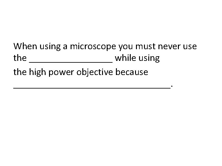 When using a microscope you must never use the _________ while using the high