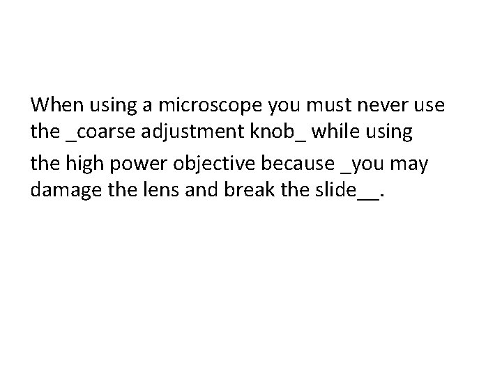 When using a microscope you must never use the _coarse adjustment knob_ while using