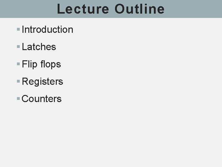 Lecture Outline § Introduction § Latches § Flip flops § Registers § Counters 