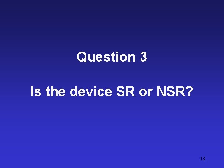 Question 3 Is the device SR or NSR? 18 
