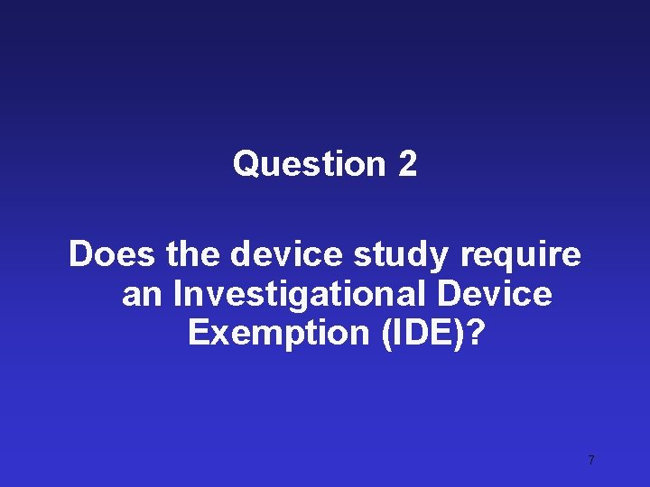 Question 2 Does the device study require an Investigational Device Exemption (IDE)? 7 