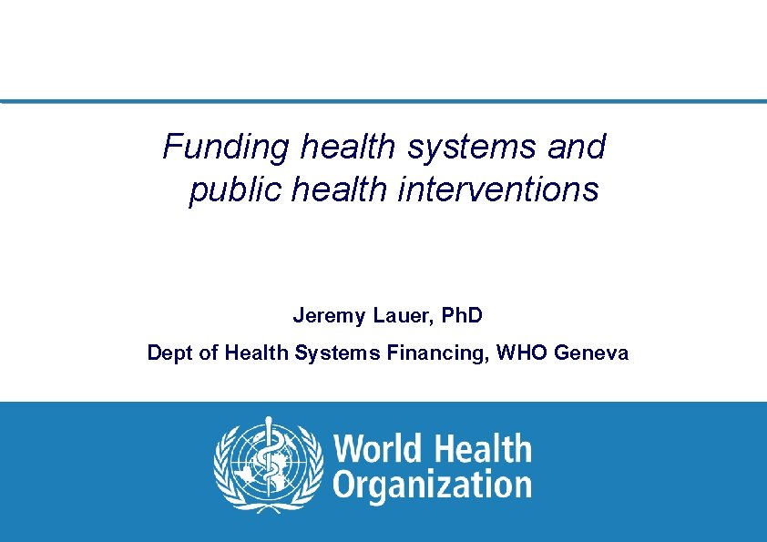 Funding health systems and public health interventions Jeremy Lauer, Ph. D Dept of Health