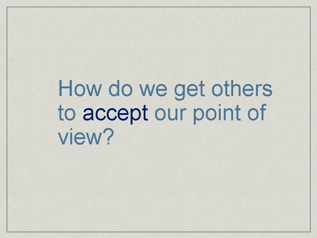 How do we get others to accept our point of view? 