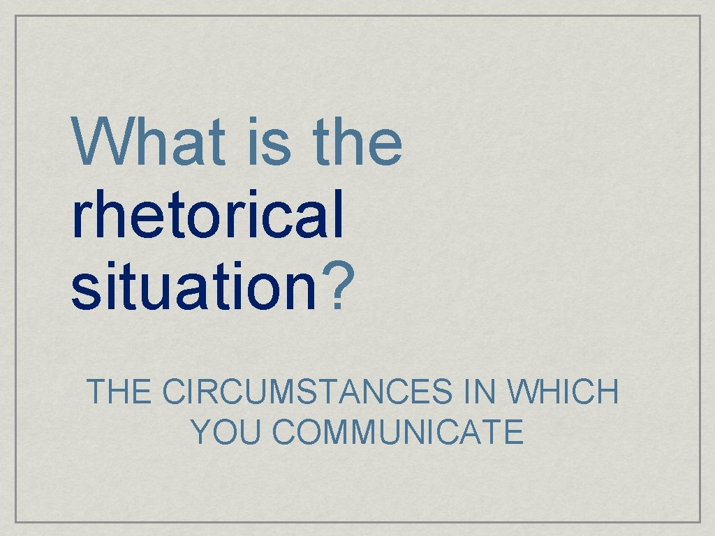 What is the rhetorical situation? THE CIRCUMSTANCES IN WHICH YOU COMMUNICATE 