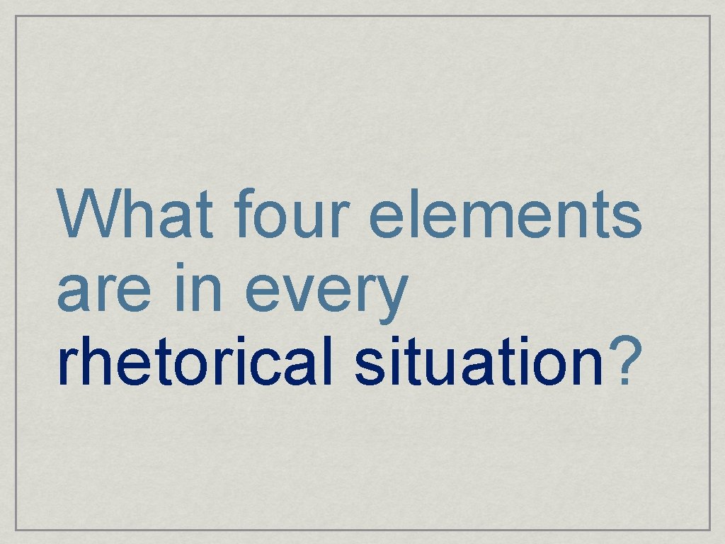 What four elements are in every rhetorical situation? 