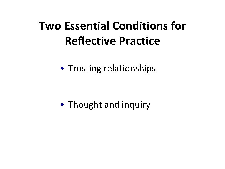 Two Essential Conditions for Reflective Practice • Trusting relationships • Thought and inquiry 