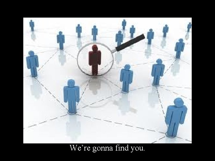We’re gonna find you. 