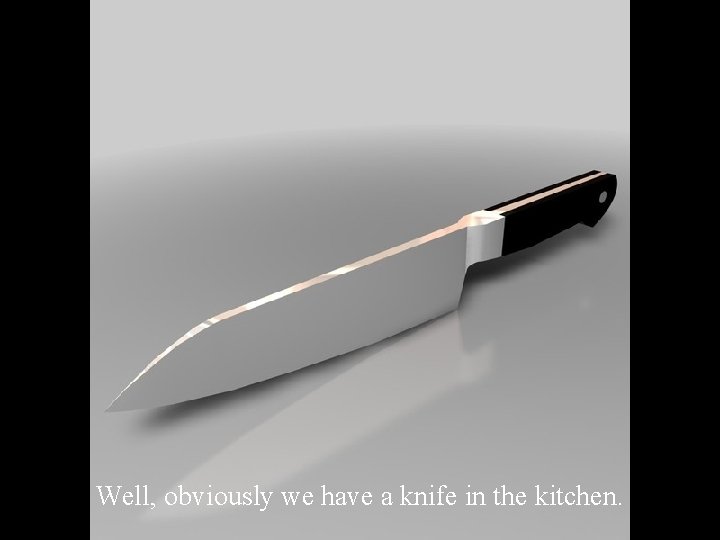 Well, obviously we have a knife in the kitchen. 