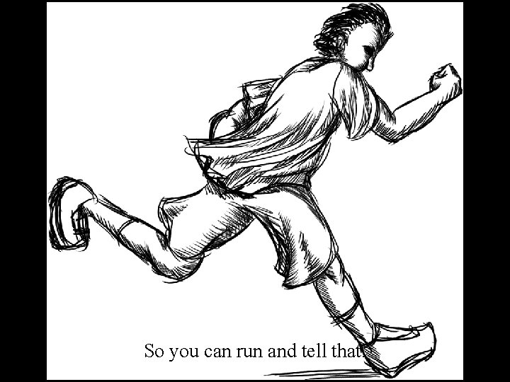 So you can run and tell that. 