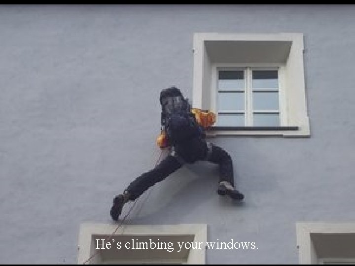 He’s climbing your windows. 