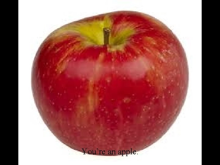 You’re an apple. 