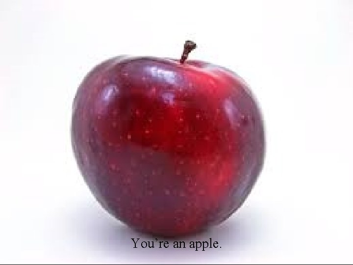 You’re an apple. 