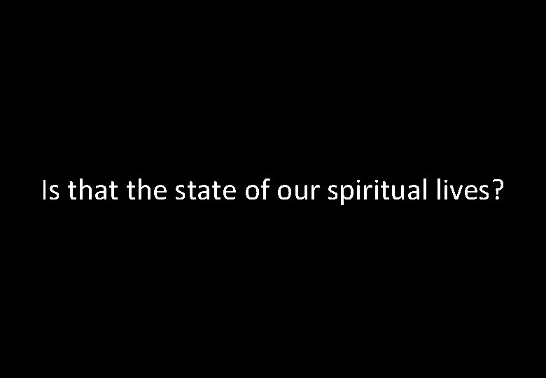 Is that the state of our spiritual lives? 