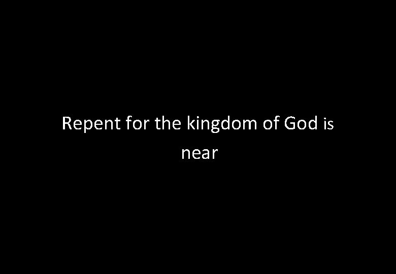 Repent for the kingdom of God is HERE near 