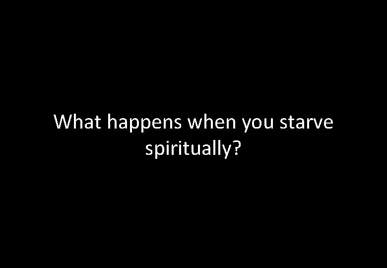 What happens when you starve spiritually? 