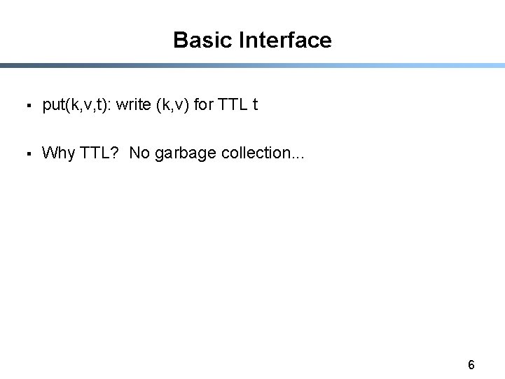 Basic Interface § put(k, v, t): write (k, v) for TTL t § Why