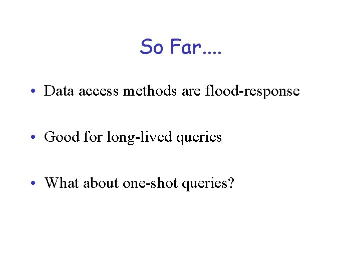 So Far. . • Data access methods are flood-response • Good for long-lived queries