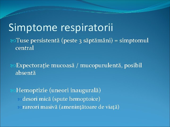 Simptome respiratorii Tuse persistentă (peste 3 săptămâni) = simptomul central Expectoraţie mucoasă / mucopurulentă,