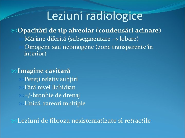 Leziuni radiologice Opacităţi de tip alveolar (condensări acinare) Mărime diferită (subsegmentare lobare) Omogene sau