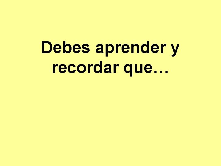 Debes aprender y recordar que… 