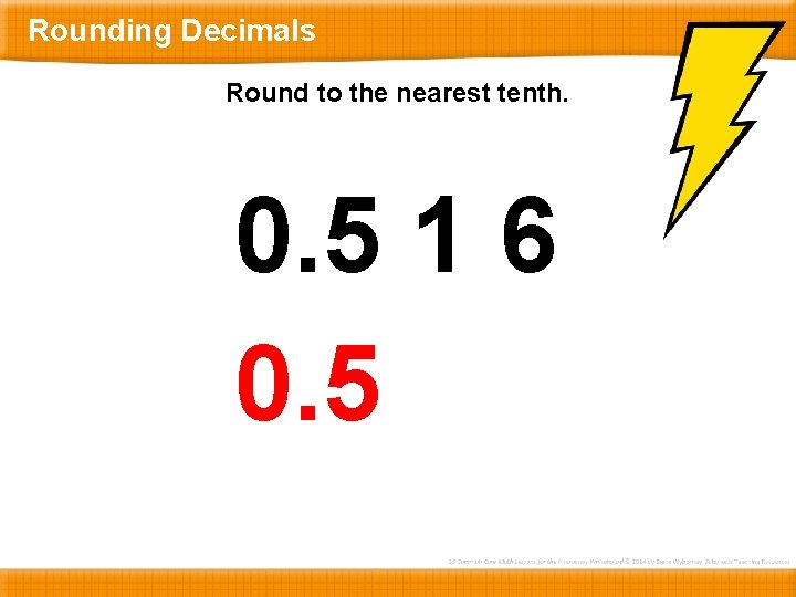 Rounding Decimals Round to the nearest tenth. 0. 5 1 6 0. 5 