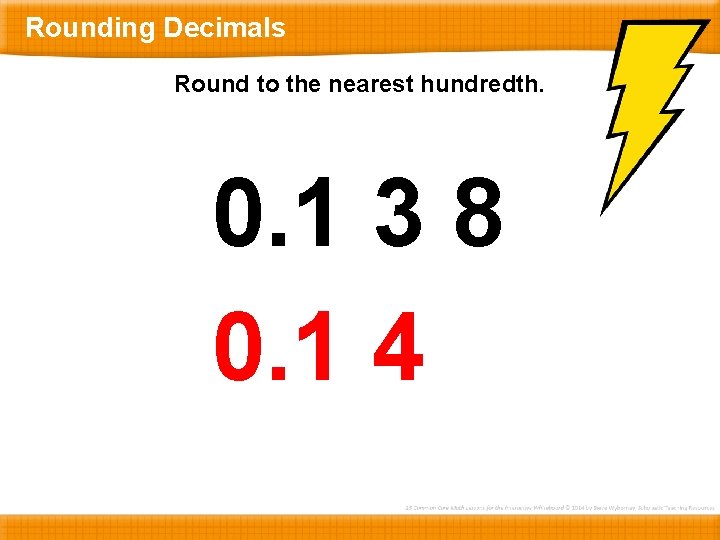 Rounding Decimals Round to the nearest hundredth. 0. 1 3 8 0. 1 4