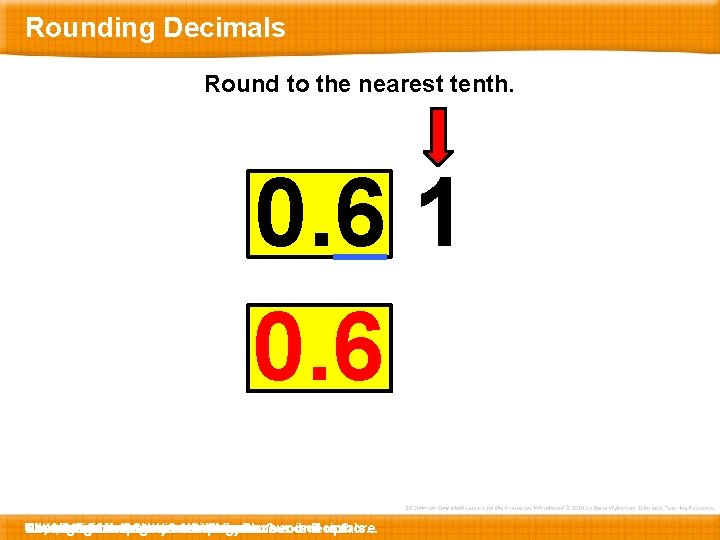 Rounding Decimals Round to the nearest tenth. 0. 6 1 0. 6 How T