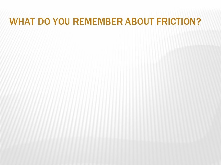 WHAT DO YOU REMEMBER ABOUT FRICTION? 