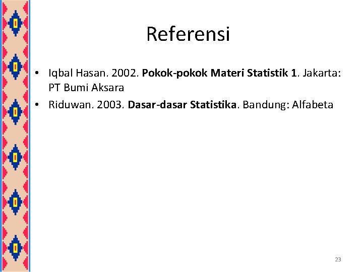 Referensi • Iqbal Hasan. 2002. Pokok-pokok Materi Statistik 1. Jakarta: PT Bumi Aksara •
