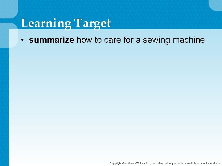 Learning Target • summarize how to care for a sewing machine. Copyright Goodheart-Willcox Co.