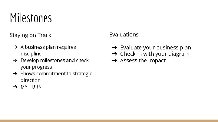 Milestones Staying on Track ➔ A business plan requires discipline ➔ Develop milestones and