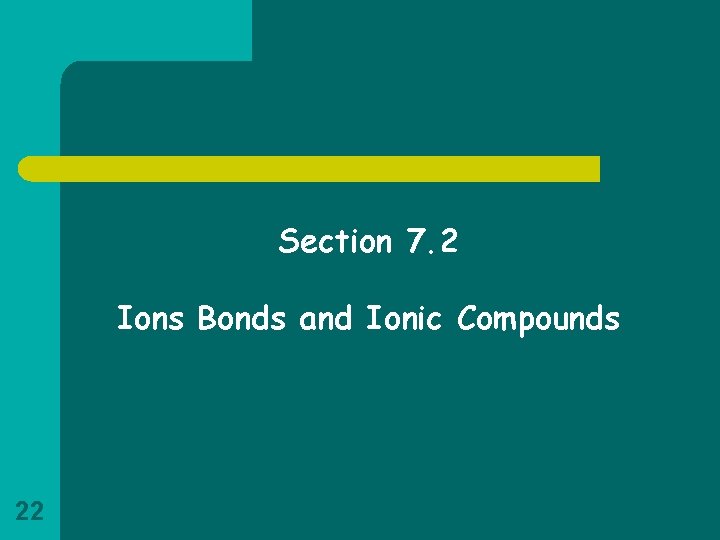 Section 7. 2 Ions Bonds and Ionic Compounds 22 