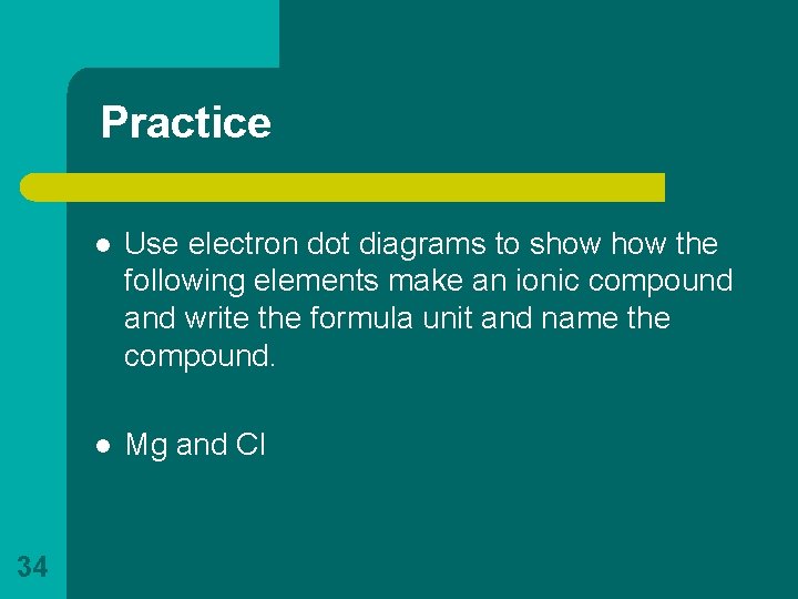 Practice 34 l Use electron dot diagrams to show the following elements make an