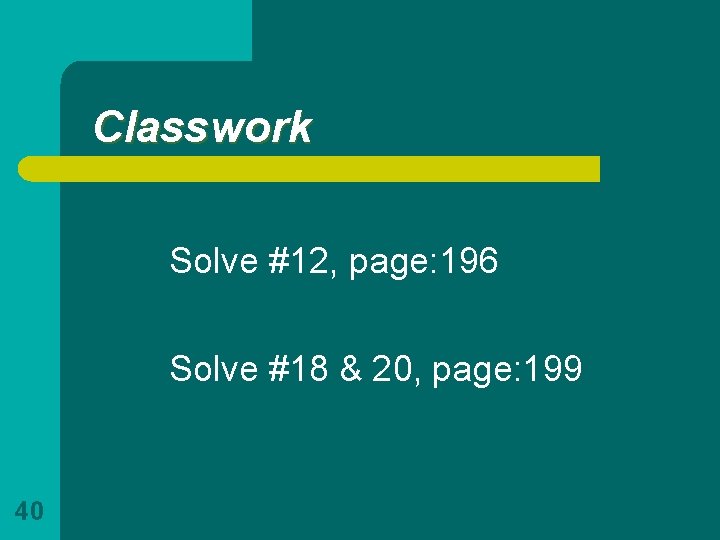 Classwork Solve #12, page: 196 Solve #18 & 20, page: 199 40 