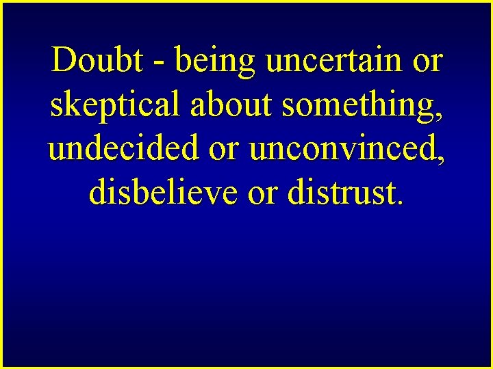 Doubt - being uncertain or skeptical about something, undecided or unconvinced, disbelieve or distrust.