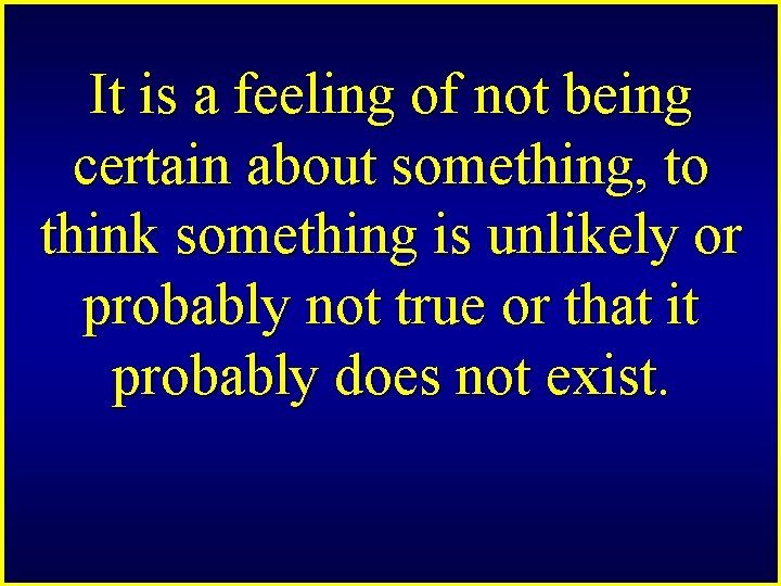 It is a feeling of not being certain about something, to think something is