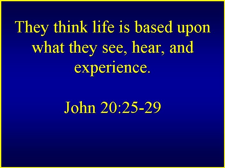 They think life is based upon what they see, hear, and experience. John 20: