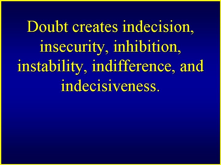 Doubt creates indecision, insecurity, inhibition, instability, indifference, and indecisiveness. 