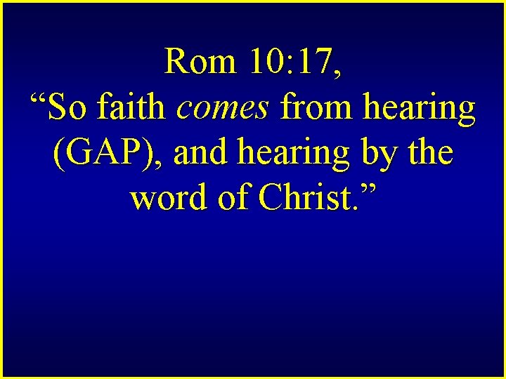 Rom 10: 17, “So faith comes from hearing (GAP), and hearing by the word
