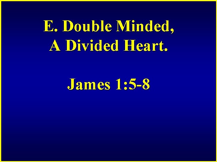 E. Double Minded, A Divided Heart. James 1: 5 -8 