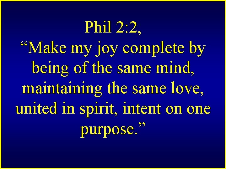 Phil 2: 2, “Make my joy complete by being of the same mind, maintaining