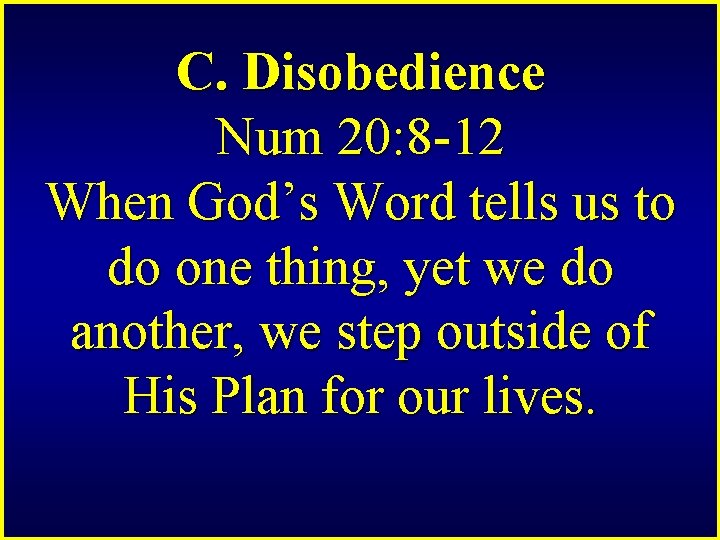 C. Disobedience Num 20: 8 -12 When God’s Word tells us to do one